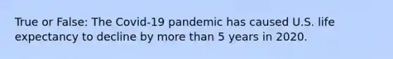 True or False: The Covid-19 pandemic has caused U.S. life expectancy to decline by more than 5 years in 2020.