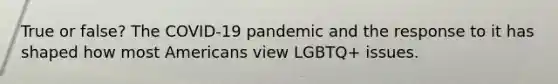 True or false? The COVID-19 pandemic and the response to it has shaped how most Americans view LGBTQ+ issues.