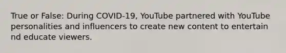 True or False: During COVID-19, YouTube partnered with YouTube personalities and influencers to create new content to entertain nd educate viewers.