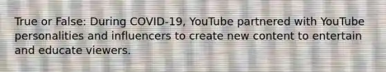 True or False: During COVID-19, YouTube partnered with YouTube personalities and influencers to create new content to entertain and educate viewers.