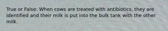 True or False: When cows are treated with antibiotics, they are identified and their milk is put into the bulk tank with the other milk.