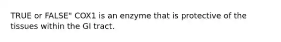 TRUE or FALSE" COX1 is an enzyme that is protective of the tissues within the GI tract.