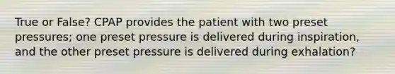 True or False? CPAP provides the patient with two preset pressures; one preset pressure is delivered during inspiration, and the other preset pressure is delivered during exhalation?