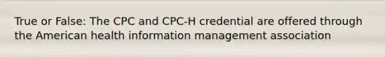 True or False: The CPC and CPC-H credential are offered through the American health information management association