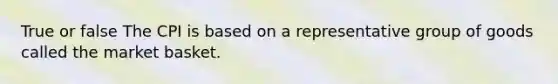 True or false The CPI is based on a representative group of goods called the market basket.