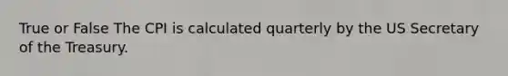 True or False The CPI is calculated quarterly by the US Secretary of the Treasury.