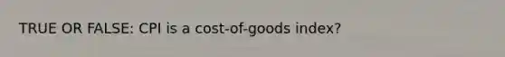 TRUE OR FALSE: CPI is a cost-of-goods index?