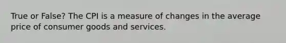 True or False? The CPI is a measure of changes in the average price of consumer goods and services.