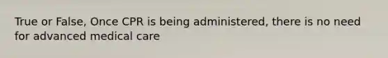 True or False, Once CPR is being administered, there is no need for advanced medical care