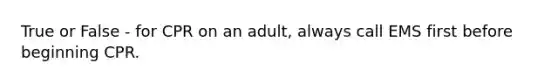 True or False - for CPR on an adult, always call EMS first before beginning CPR.