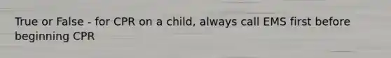 True or False - for CPR on a child, always call EMS first before beginning CPR