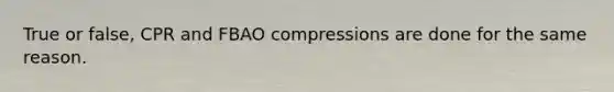 True or false, CPR and FBAO compressions are done for the same reason.