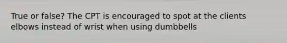 True or false? The CPT is encouraged to spot at the clients elbows instead of wrist when using dumbbells