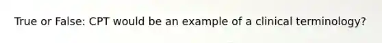 True or False: CPT would be an example of a clinical terminology?