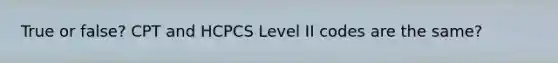 True or false? CPT and HCPCS Level II codes are the same?