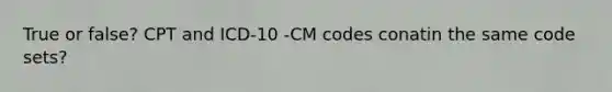 True or false? CPT and ICD-10 -CM codes conatin the same code sets?