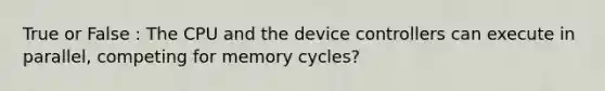 True or False : The CPU and the device controllers can execute in parallel, competing for memory cycles?