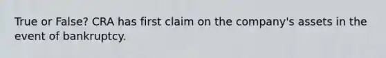 True or False? CRA has first claim on the company's assets in the event of bankruptcy.