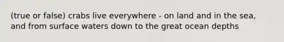 (true or false) crabs live everywhere - on land and in the sea, and from surface waters down to the great ocean depths