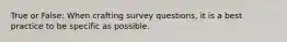 True or False: When crafting survey questions, it is a best practice to be specific as possible.