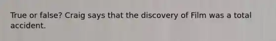 True or false? Craig says that the discovery of Film was a total accident.