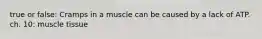 true or false: Cramps in a muscle can be caused by a lack of ATP. ch. 10: muscle tissue