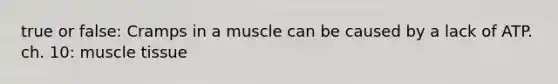 true or false: Cramps in a muscle can be caused by a lack of ATP. ch. 10: muscle tissue