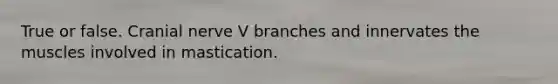 True or false. Cranial nerve V branches and innervates the muscles involved in mastication.