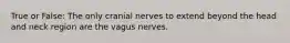 True or False: The only cranial nerves to extend beyond the head and neck region are the vagus nerves.