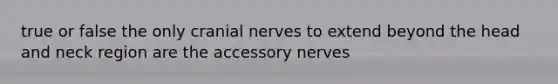 true or false the only cranial nerves to extend beyond the head and neck region are the accessory nerves