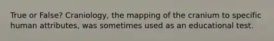 True or False? Craniology, the mapping of the cranium to specific human attributes, was sometimes used as an educational test.