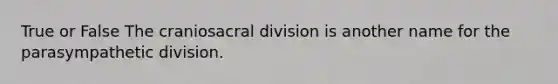 True or False The craniosacral division is another name for the parasympathetic division.