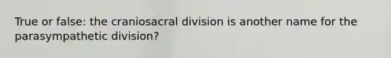 True or false: the craniosacral division is another name for the parasympathetic division?