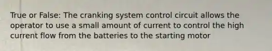 True or False: The cranking system control circuit allows the operator to use a small amount of current to control the high current flow from the batteries to the starting motor