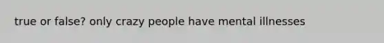 true or false? only crazy people have mental illnesses