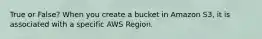 True or False? When you create a bucket in Amazon S3, it is associated with a specific AWS Region.