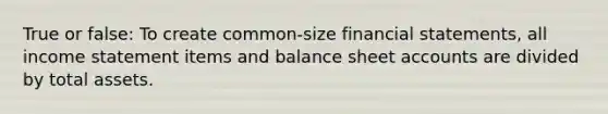 True or false: To create common-size financial statements, all income statement items and balance sheet accounts are divided by total assets.