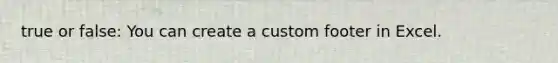 true or false: You can create a custom footer in Excel.