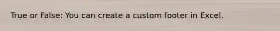 True or False: You can create a custom footer in Excel.