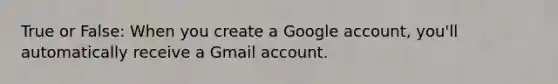 True or False: When you create a Google account, you'll automatically receive a Gmail account.