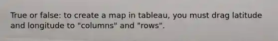 True or false: to create a map in tableau, you must drag latitude and longitude to "columns" and "rows".