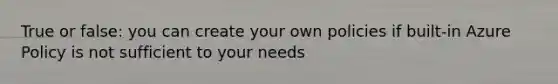 True or false: you can create your own policies if built-in Azure Policy is not sufficient to your needs