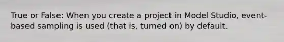 True or False: When you create a project in Model Studio, event-based sampling is used (that is, turned on) by default.