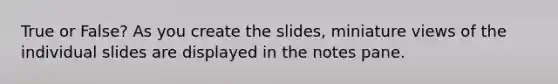 True or False? As you create the slides, miniature views of the individual slides are displayed in the notes pane.