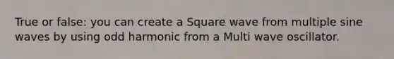 True or false: you can create a Square wave from multiple sine waves by using odd harmonic from a Multi wave oscillator.