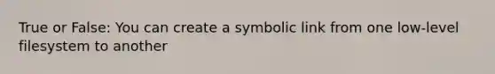 True or False: You can create a symbolic link from one low-level filesystem to another