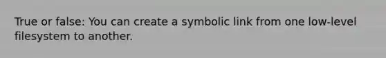 True or false: You can create a symbolic link from one low-level filesystem to another.