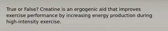 True or False? Creatine is an ergogenic aid that improves exercise performance by increasing energy production during high-intensity exercise.