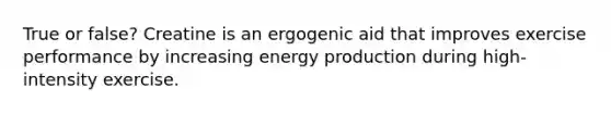 True or false? Creatine is an ergogenic aid that improves exercise performance by increasing <a href='https://www.questionai.com/knowledge/k3xoUYcii1-energy-production' class='anchor-knowledge'>energy production</a> during high-intensity exercise.