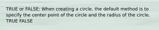 TRUE or FALSE: When creating a circle, the default method is to specify the center point of the circle and the radius of the circle. TRUE FALSE